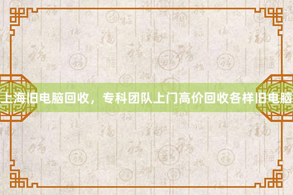 上海旧电脑回收，专科团队上门高价回收各样旧电脑