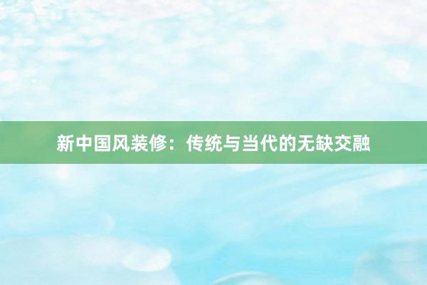 新中国风装修：传统与当代的无缺交融